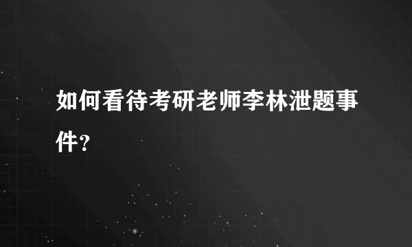 如何看待考研老师李林泄题事件？