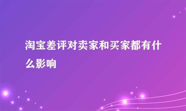 淘宝差评对卖家和买家都有什么影响