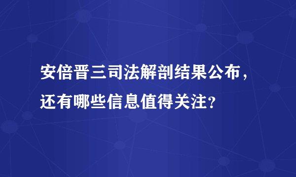 安倍晋三司法解剖结果公布,还有哪些信息值得关注?