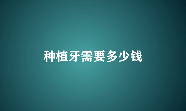 种植牙需要多少钱