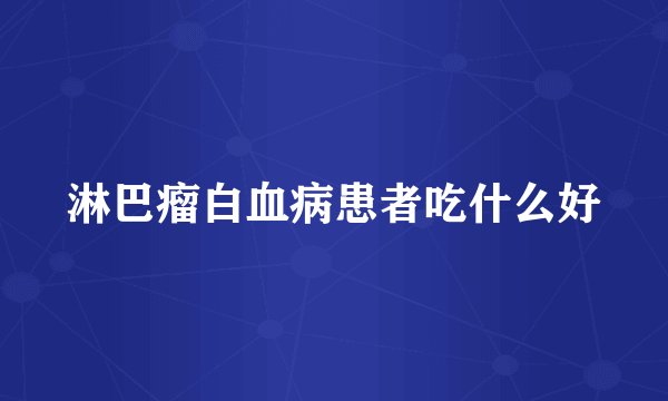 淋巴瘤白血病患者吃什么好