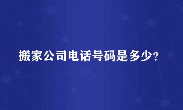搬家公司电话号码是多少？