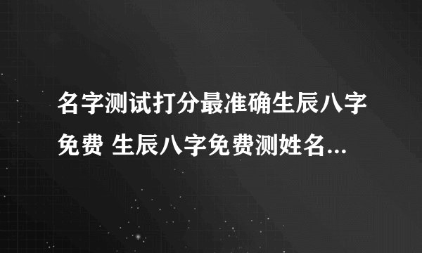 名字测试打分最准确生辰八字免费 生辰八字免费测姓名打分测试