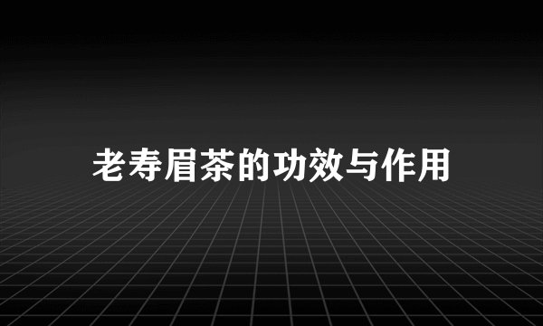 老寿眉茶的功效与作用