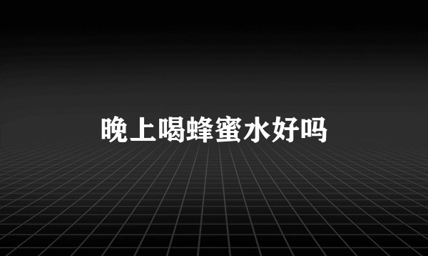 晚上喝蜂蜜水好吗