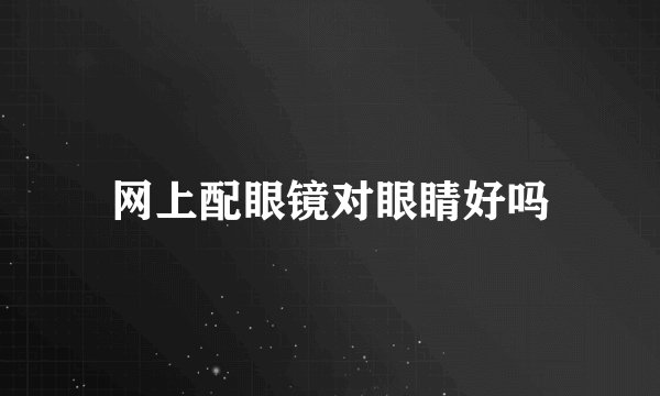 网上配眼镜对眼睛好吗