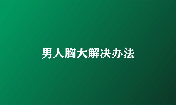 男人胸大解决办法
