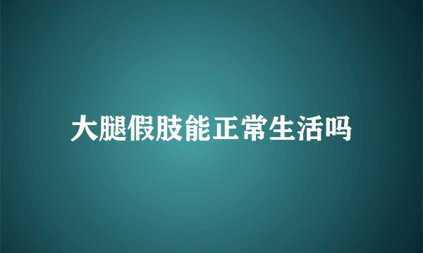 大腿假肢能正常生活吗
