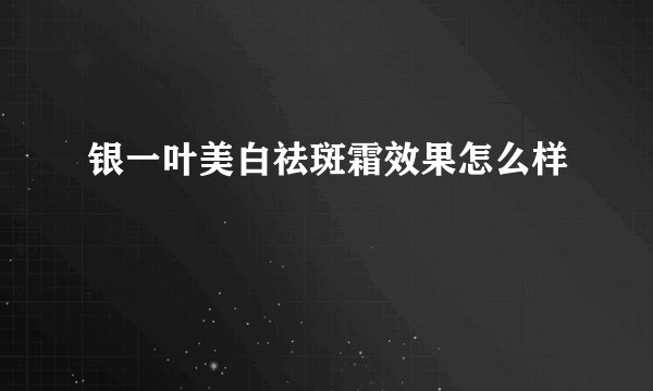 银一叶美白祛斑霜效果怎么样