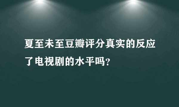 夏至未至豆瓣评分真实的反应了电视剧的水平吗？