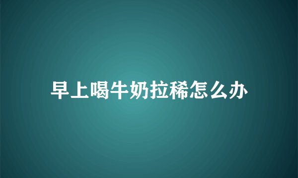 早上喝牛奶拉稀怎么办