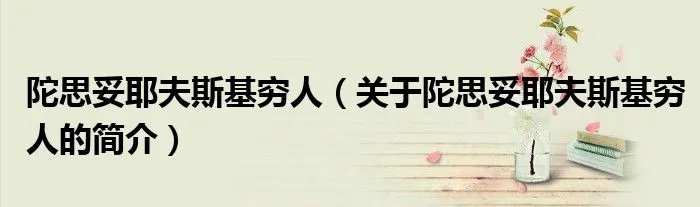 陀思妥耶夫斯基穷人（关于陀思妥耶夫斯基穷人的简介）