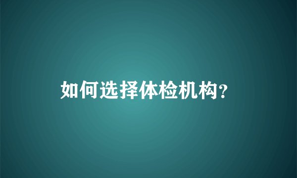 如何选择体检机构?