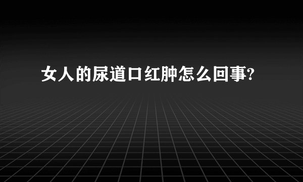 女人的尿道口红肿怎么回事?