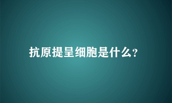 抗原提呈细胞是什么？