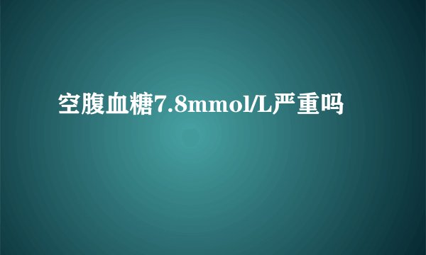 空腹血糖7.8mmol/L严重吗