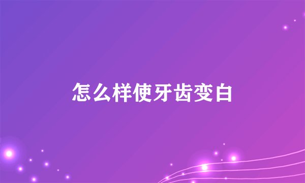 怎么样使牙齿变白