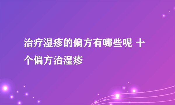 治疗湿疹的偏方有哪些呢 十个偏方治湿疹