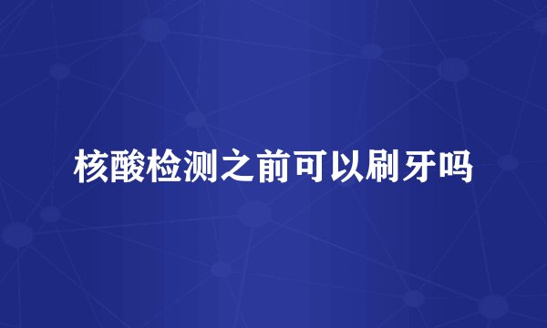 核酸检测之前可以刷牙吗