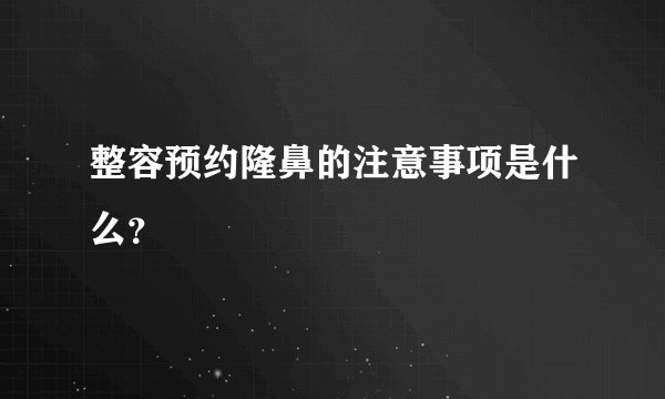 整容预约隆鼻的注意事项是什么?