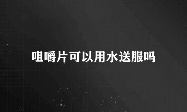 咀嚼片可以用水送服吗