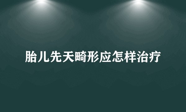 胎儿先天畸形应怎样治疗