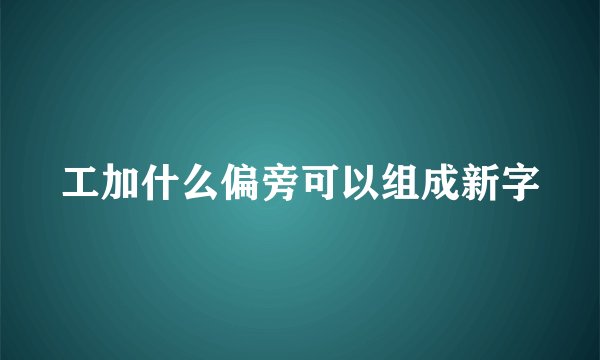 工加什么偏旁可以组成新字