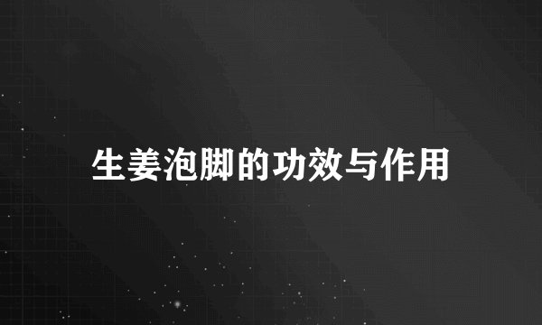 生姜泡脚的功效与作用