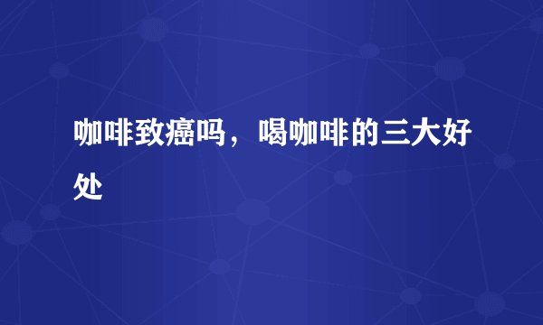 咖啡致癌吗，喝咖啡的三大好处