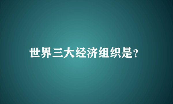 世界三大经济组织是？