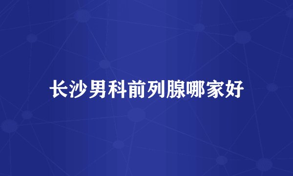 长沙男科前列腺哪家好