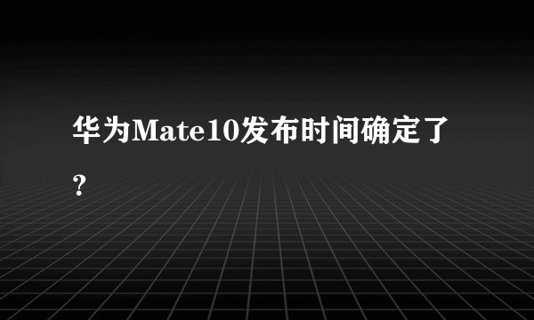 华为Mate10发布时间确定了？