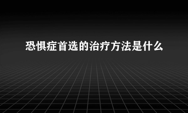 恐惧症首选的治疗方法是什么
