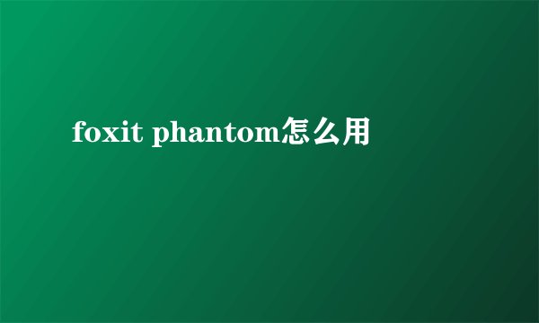 foxit phantom怎么用