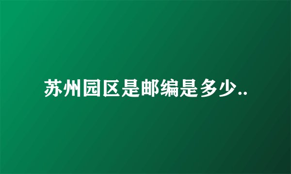 苏州园区是邮编是多少..