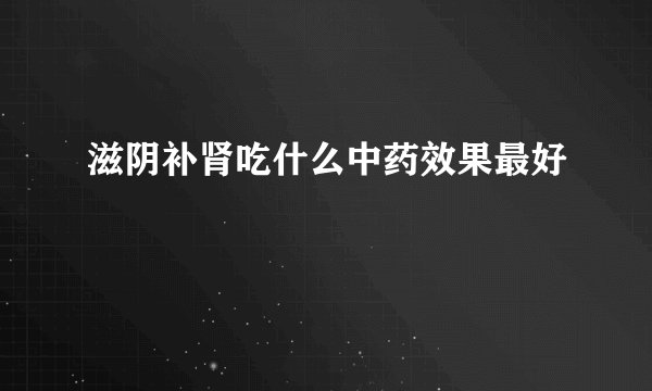 滋阴补肾吃什么中药效果最好