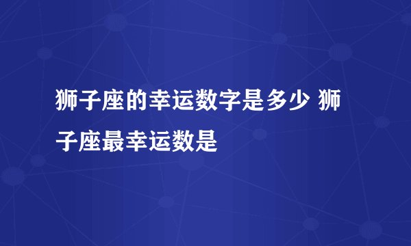 狮子座的幸运数字是多少 狮子座最幸运数是