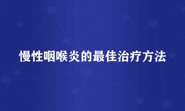慢性咽喉炎的最佳治疗方法