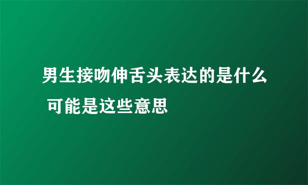 男生接吻伸舌头表达的是什么 可能是这些意思
