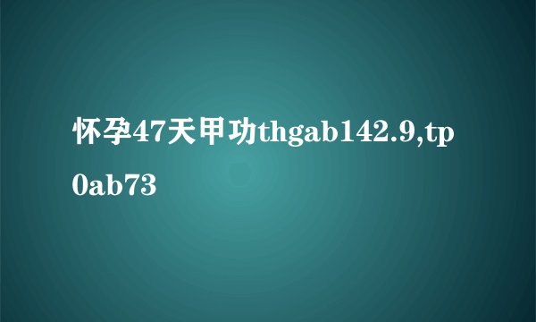 怀孕47天甲功thgab142.9,tp0ab73