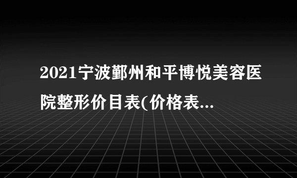 2021宁波鄞州和平博悦美容医院整形价目表(价格表)口碑怎么样_正规吗_地址