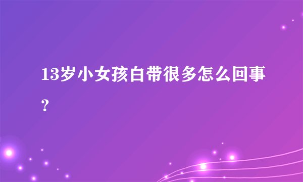 13岁小女孩白带很多怎么回事？