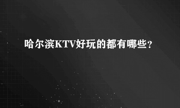 哈尔滨KTV好玩的都有哪些？
