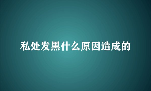 私处发黑什么原因造成的