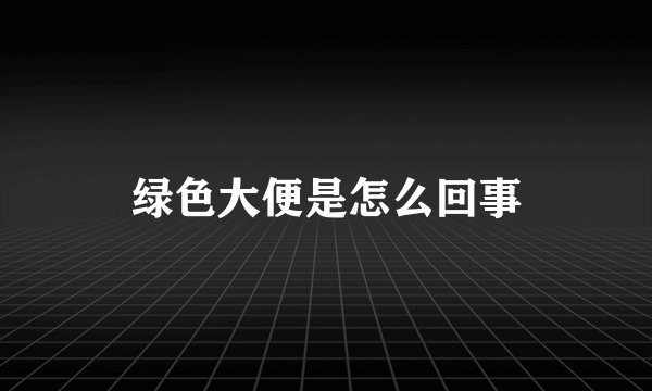 绿色大便是怎么回事