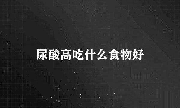 尿酸高吃什么食物好