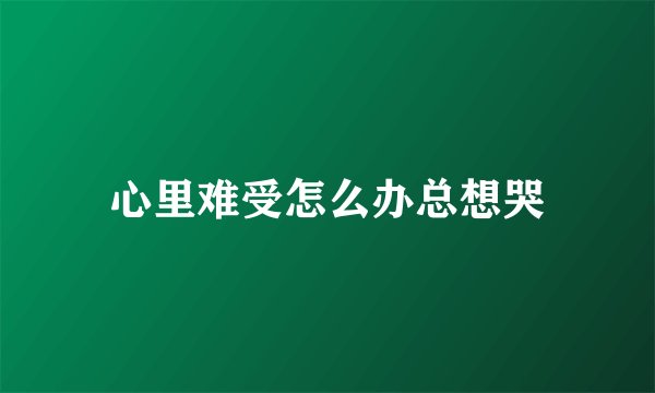 心里难受怎么办总想哭
