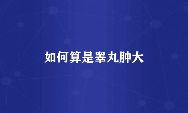 如何算是睾丸肿大