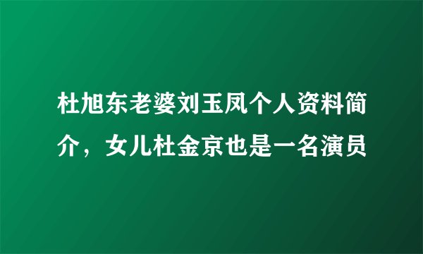 杜旭东老婆刘玉凤个人资料简介，女儿杜金京也是一名演员