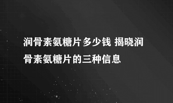 润骨素氨糖片多少钱 揭晓润骨素氨糖片的三种信息